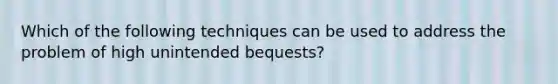 Which of the following techniques can be used to address the problem of high unintended bequests?