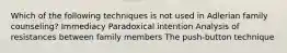 Which of the following techniques is not used in Adlerian family counseling? Immediacy Paradoxical intention Analysis of resistances between family members The push-button technique