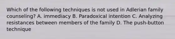 Which of the following techniques is not used in Adlerian family counseling? A. immediacy B. Paradoxical intention C. Analyzing resistances between members of the family D. The push-button technique