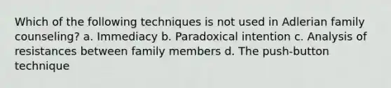 Which of the following techniques is not used in Adlerian family counseling? a. Immediacy b. Paradoxical intention c. Analysis of resistances between family members d. The push-button technique