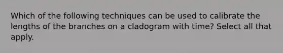 Which of the following techniques can be used to calibrate the lengths of the branches on a cladogram with time? Select all that apply.