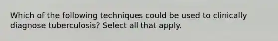 Which of the following techniques could be used to clinically diagnose tuberculosis? Select all that apply.