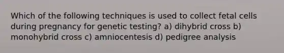 Which of the following techniques is used to collect fetal cells during pregnancy for genetic testing? a) dihybrid cross b) monohybrid cross c) amniocentesis d) pedigree analysis