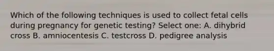 Which of the following techniques is used to collect fetal cells during pregnancy for genetic testing? Select one: A. dihybrid cross B. amniocentesis C. testcross D. pedigree analysis