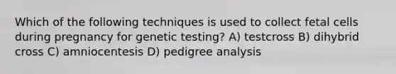 Which of the following techniques is used to collect fetal cells during pregnancy for genetic testing? A) testcross B) dihybrid cross C) amniocentesis D) pedigree analysis