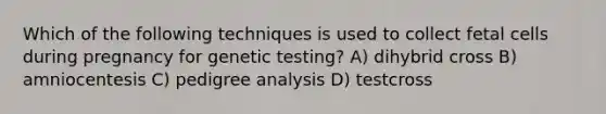 Which of the following techniques is used to collect fetal cells during pregnancy for genetic testing? A) dihybrid cross B) amniocentesis C) pedigree analysis D) testcross