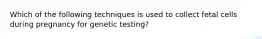 Which of the following techniques is used to collect fetal cells during pregnancy for genetic testing?