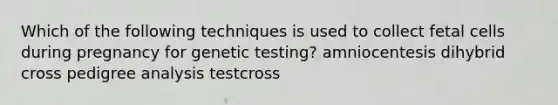 Which of the following techniques is used to collect fetal cells during pregnancy for genetic testing? amniocentesis dihybrid cross pedigree analysis testcross