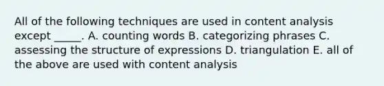 All of the following techniques are used in content analysis except _____. A. counting words B. categorizing phrases C. assessing the structure of expressions D. triangulation E. all of the above are used with content analysis