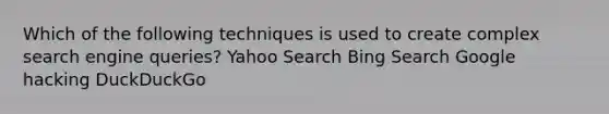 Which of the following techniques is used to create complex search engine queries? Yahoo Search Bing Search Google hacking DuckDuckGo