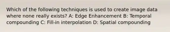 Which of the following techniques is used to create image data where none really exists? A: Edge Enhancement B: Temporal compounding C: Fill-in interpolation D: Spatial compounding