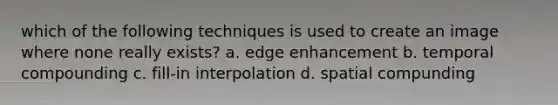 which of the following techniques is used to create an image where none really exists? a. edge enhancement b. temporal compounding c. fill-in interpolation d. spatial compunding