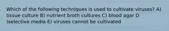 Which of the following techniques is used to cultivate viruses? A) tissue culture B) nutrient broth cultures C) blood agar D )selective media E) viruses cannot be cultivated