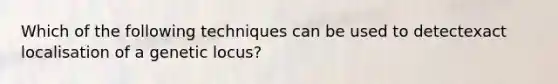 Which of the following techniques can be used to detectexact localisation of a genetic locus?