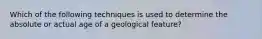 Which of the following techniques is used to determine the absolute or actual age of a geological feature?