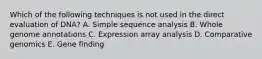 Which of the following techniques is not used in the direct evaluation of DNA? A. Simple sequence analysis B. Whole genome annotations C. Expression array analysis D. Comparative genomics E. Gene finding