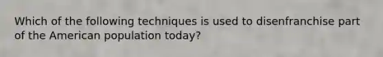 Which of the following techniques is used to disenfranchise part of the American population today?