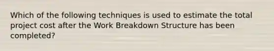 Which of the following techniques is used to estimate the total project cost after the Work Breakdown Structure has been completed?