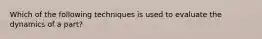 Which of the following techniques is used to evaluate the dynamics of a part?