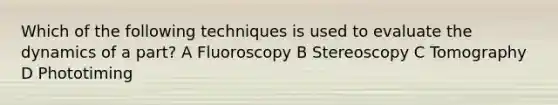 Which of the following techniques is used to evaluate the dynamics of a part? A Fluoroscopy B Stereoscopy C Tomography D Phototiming