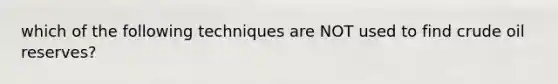 which of the following techniques are NOT used to find crude oil reserves?