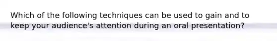 Which of the following techniques can be used to gain and to keep your audience's attention during an oral presentation?