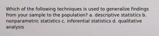 Which of the following techniques is used to generalize findings from your sample to the population? a. descriptive statistics b. nonparametric statistics c. inferential statistics d. qualitative analysis