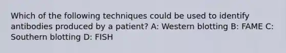 Which of the following techniques could be used to identify antibodies produced by a patient? A: Western blotting B: FAME C: <a href='https://www.questionai.com/knowledge/kXzzHipoNM-southern-blotting' class='anchor-knowledge'>southern blotting</a> D: FISH