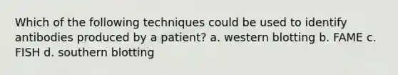 Which of the following techniques could be used to identify antibodies produced by a patient? a. western blotting b. FAME c. FISH d. southern blotting