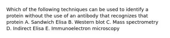 Which of the following techniques can be used to identify a protein without the use of an antibody that recognizes that protein A. Sandwich Elisa B. Western blot C. Mass spectrometry D. Indirect Elisa E. Immunoelectron microscopy