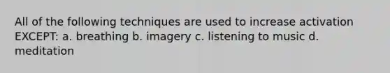 All of the following techniques are used to increase activation EXCEPT: a. breathing b. imagery c. listening to music d. meditation