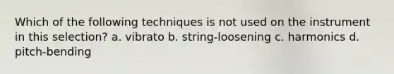 Which of the following techniques is not used on the instrument in this selection? a. vibrato b. string-loosening c. harmonics d. pitch-bending