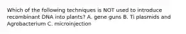 Which of the following techniques is NOT used to introduce recombinant DNA into plants? A. gene guns B. Ti plasmids and Agrobacterium C. microinjection