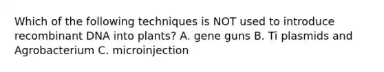 Which of the following techniques is NOT used to introduce recombinant DNA into plants? A. gene guns B. Ti plasmids and Agrobacterium C. microinjection