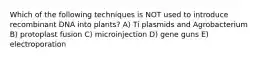 Which of the following techniques is NOT used to introduce recombinant DNA into plants? A) Ti plasmids and Agrobacterium B) protoplast fusion C) microinjection D) gene guns E) electroporation