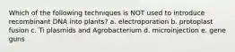 Which of the following techniques is NOT used to introduce recombinant DNA into plants? a. electroporation b. protoplast fusion c. Ti plasmids and Agrobacterium d. microinjection e. gene guns