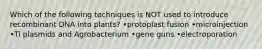 Which of the following techniques is NOT used to introduce recombinant DNA into plants? •protoplast fusion •microinjection •Ti plasmids and Agrobacterium •gene guns •electroporation