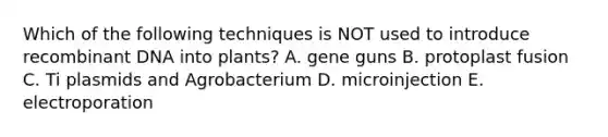 Which of the following techniques is NOT used to introduce recombinant DNA into plants? A. gene guns B. protoplast fusion C. Ti plasmids and Agrobacterium D. microinjection E. electroporation