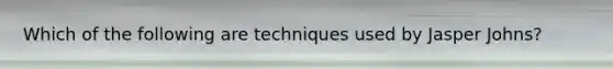 Which of the following are techniques used by Jasper Johns?