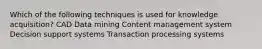 Which of the following techniques is used for knowledge acquisition? CAD Data mining Content management system Decision support systems Transaction processing systems