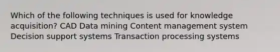 Which of the following techniques is used for knowledge acquisition? CAD Data mining Content management system Decision support systems Transaction processing systems