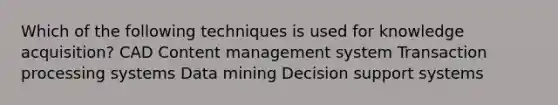 Which of the following techniques is used for knowledge acquisition? CAD Content management system Transaction processing systems Data mining Decision support systems