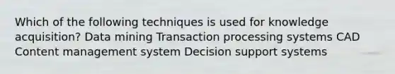 Which of the following techniques is used for knowledge acquisition? Data mining Transaction processing systems CAD Content management system Decision support systems