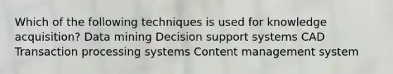 Which of the following techniques is used for knowledge acquisition? Data mining Decision support systems CAD Transaction processing systems Content management system