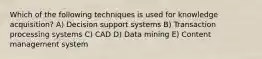 Which of the following techniques is used for knowledge acquisition? A) Decision support systems B) Transaction processing systems C) CAD D) Data mining E) Content management system