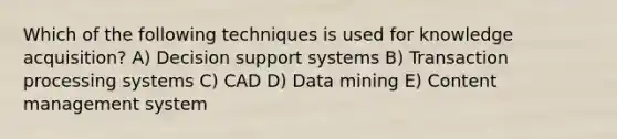 Which of the following techniques is used for knowledge acquisition? A) Decision support systems B) Transaction processing systems C) CAD D) Data mining E) Content management system