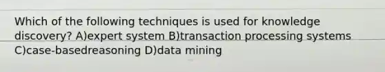 Which of the following techniques is used for knowledge discovery? A)expert system B)transaction processing systems C)case-basedreasoning D)data mining