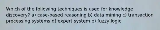 Which of the following techniques is used for knowledge discovery? a) case-based reasoning b) data mining c) transaction processing systems d) expert system e) fuzzy logic