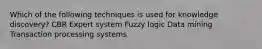 Which of the following techniques is used for knowledge discovery? CBR Expert system Fuzzy logic Data mining Transaction processing systems