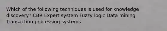 Which of the following techniques is used for knowledge discovery? CBR Expert system Fuzzy logic Data mining Transaction processing systems